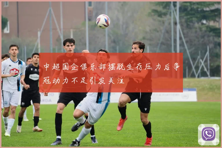 中超国企俱乐部摆脱生存压力后争冠动力不足引发关注